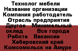 Технолог мебели › Название организации ­ Компания-работодатель › Отрасль предприятия ­ Другое › Минимальный оклад ­ 1 - Все города Работа » Вакансии   . Хабаровский край,Комсомольск-на-Амуре г.